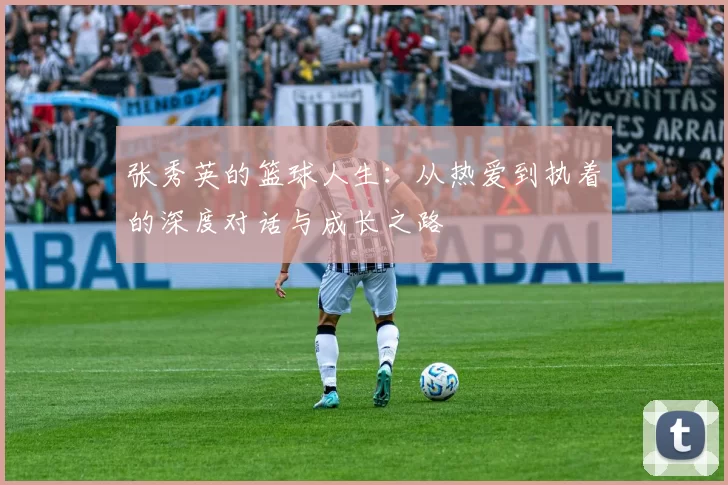 张秀英的篮球人生：从热爱到执着的深度对话与成长之路