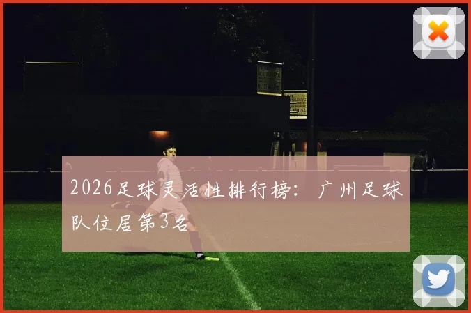 2026足球灵活性排行榜：广州足球队位居第3名