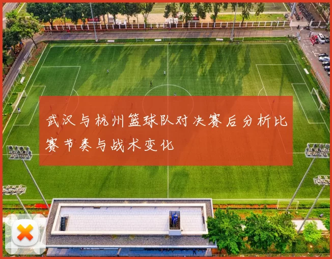 武汉与杭州篮球队对决赛后分析比赛节奏与战术变化