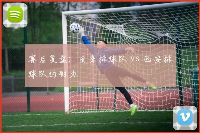 赛后复盘：南京排球队 vs 西安排球队的耐力