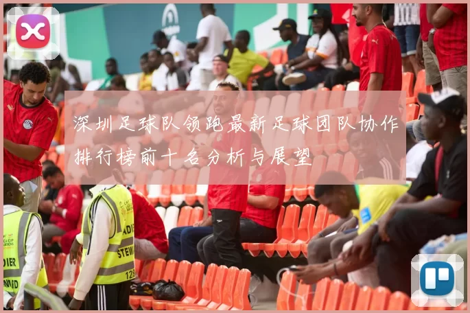 深圳足球队领跑最新足球团队协作排行榜前十名分析与展望
