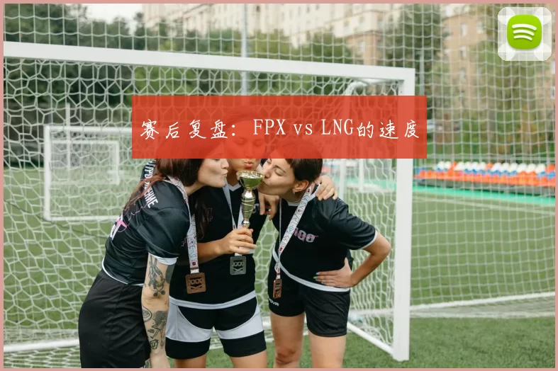 赛后复盘：FPX vs LNG的速度