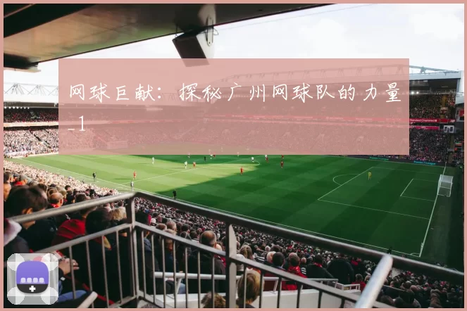 网球巨献：探秘广州网球队的力量_1