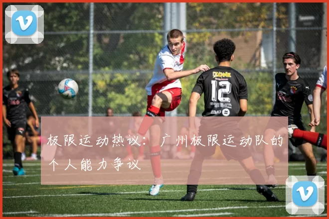 极限运动热议：广州极限运动队的个人能力争议