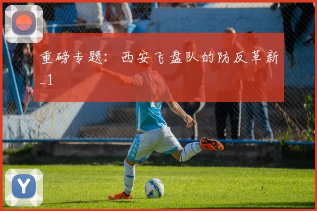 重磅专题：西安飞盘队的防反革新_1