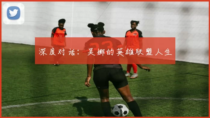 深度对话：吴娜的英雄联盟人生