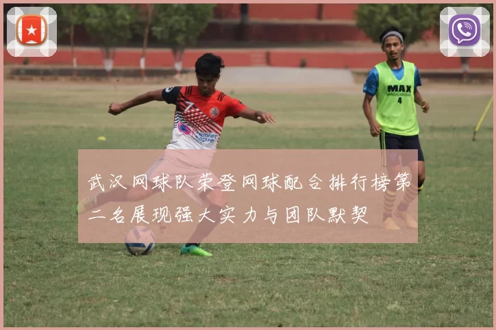 武汉网球队荣登网球配合排行榜第二名展现强大实力与团队默契