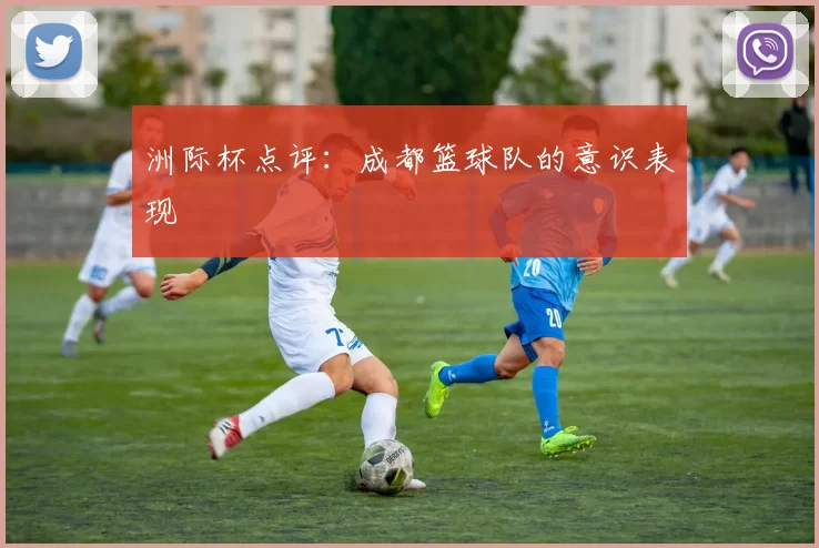 洲际杯点评：成都篮球队的意识表现