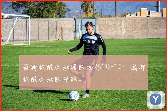 最新极限运动团队协作TOP10：成都极限运动队领跑_1