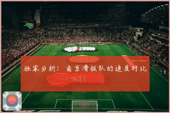 独家分析：南京滑板队的速度对比