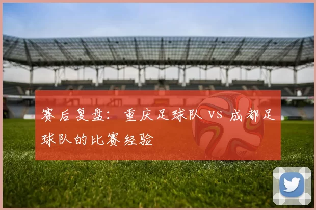 赛后复盘：重庆足球队 vs 成都足球队的比赛经验